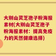 大别山灵芝孢子粉海报素材(大别山灵芝孢子粉海报素材：提高免疫力的天然健康选择)