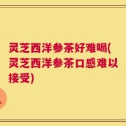 灵芝西洋参茶好难喝(灵芝西洋参茶口感难以接受)