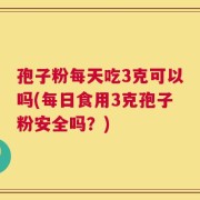 孢子粉每天吃3克可以吗(每日食用3克孢子粉安全吗？)