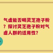 气虚能否喝灵芝孢子粉？探讨灵芝孢子粉对气虚人群的适用性？