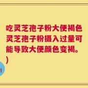 吃灵芝孢子粉大便褐色灵芝孢子粉摄入过量可能导致大便颜色变褐。)