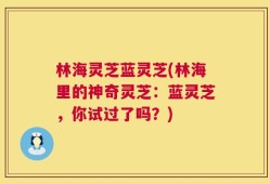 林海灵芝蓝灵芝(林海里的神奇灵芝：蓝灵芝，你试过了吗？)