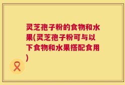 灵芝孢子粉的食物和水果(灵芝孢子粉可与以下食物和水果搭配食用)
