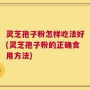 灵芝孢子粉怎样吃法好(灵芝孢子粉的正确食用方法)
