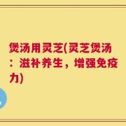 煲汤用灵芝(灵芝煲汤：滋补养生，增强免疫力)