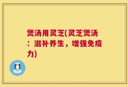 煲汤用灵芝(灵芝煲汤：滋补养生，增强免疫力)
