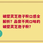 破壁灵芝孢子粉口感全解析？品尝不同口味的破壁灵芝孢子粉？