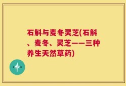 石斛与麦冬灵芝(石斛、麦冬、灵芝——三种养生天然草药)