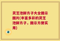 灵芝泡脚方子大全图示图片(丰富多彩的灵芝泡脚方子，图示方便实用)