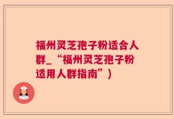 福州灵芝孢子粉适合人群_“福州灵芝孢子粉适用人群指南”)
