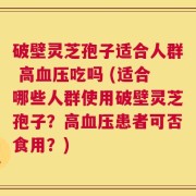 破壁灵芝孢子适合人群 高血压吃吗 (适合哪些人群使用破壁灵芝孢子？高血压患者可否食用？)