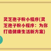 灵芝孢子粉小程序(灵芝孢子粉小程序：为你打造健康生活新方案)