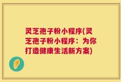 灵芝孢子粉小程序(灵芝孢子粉小程序：为你打造健康生活新方案)
