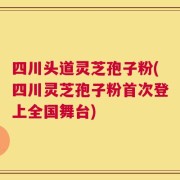 四川头道灵芝孢子粉(四川灵芝孢子粉首次登上全国舞台)