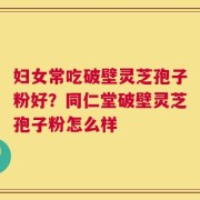 妇女常吃破壁灵芝孢子粉好？同仁堂破壁灵芝孢子粉怎么样