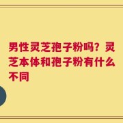 男性灵芝孢子粉吗？灵芝本体和孢子粉有什么不同