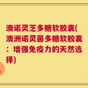 澳诺灵芝多糖软胶囊(澳洲诺灵菌多糖软胶囊：增强免疫力的天然选择)