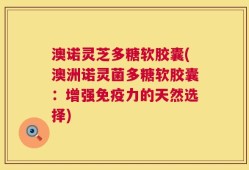 澳诺灵芝多糖软胶囊(澳洲诺灵菌多糖软胶囊：增强免疫力的天然选择)