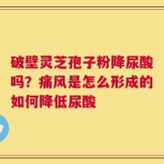 破壁灵芝孢子粉降尿酸吗？痛风是怎么形成的如何降低尿酸