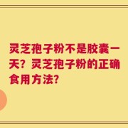 灵芝孢子粉不是胶囊一天？灵芝孢子粉的正确食用方法？