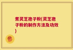 煮灵芝孢子粉(灵芝孢子粉的制作方法及功效)