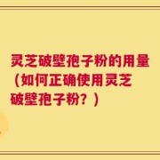 灵芝破壁孢子粉的用量 (如何正确使用灵芝破壁孢子粉？)