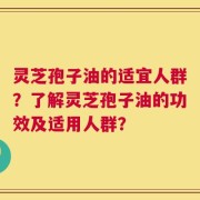 灵芝孢子油的适宜人群？了解灵芝孢子油的功效及适用人群？