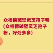 众福德破壁灵芝孢子粉(众福德破壁灵芝孢子粉，好处多多)