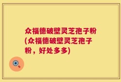 众福德破壁灵芝孢子粉(众福德破壁灵芝孢子粉，好处多多)