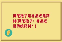 灵芝孢子是补品还是药材(灵芝孢子：补品还是传统药材？)