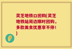 灵芝地铁口团购(灵芝地铁站周边限时团购，多款美食优惠享不停！)