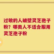 过敏的人破壁灵芝孢子粉？哪类人不适合服用灵芝孢子粉