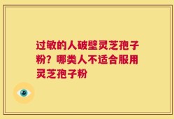 过敏的人破壁灵芝孢子粉？哪类人不适合服用灵芝孢子粉