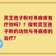 灵芝孢子粉对寻麻疹有疗效吗？？探究灵芝孢子粉的功效与寻麻疹的治疗？
