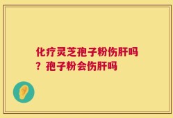 化疗灵芝孢子粉伤肝吗？孢子粉会伤肝吗