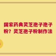 国家药典灵芝孢子孢子粉？灵芝孢子粉制作法