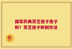 国家药典灵芝孢子孢子粉？灵芝孢子粉制作法