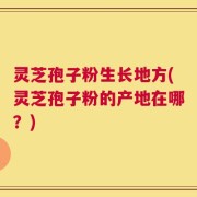 灵芝孢子粉生长地方(灵芝孢子粉的产地在哪？)