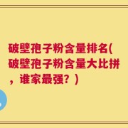 破壁孢子粉含量排名(破壁孢子粉含量大比拼，谁家最强？)