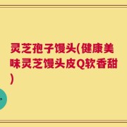 灵芝孢子馒头(健康美味灵芝馒头皮Q软香甜)