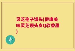 灵芝孢子馒头(健康美味灵芝馒头皮Q软香甜)