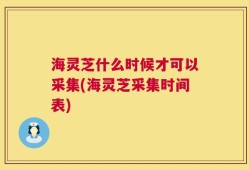 海灵芝什么时候才可以采集(海灵芝采集时间表)