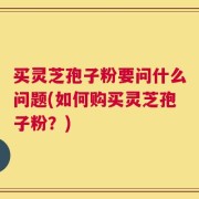 买灵芝孢子粉要问什么问题(如何购买灵芝孢子粉？)