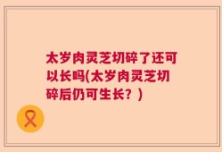 太岁肉灵芝切碎了还可以长吗(太岁肉灵芝切碎后仍可生长？)