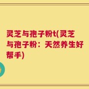 灵芝与孢子粉t(灵芝与孢子粉：天然养生好帮手)