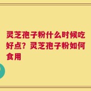 灵芝孢子粉什么时候吃好点？灵芝孢子粉如何食用