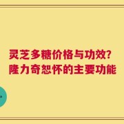 灵芝多糖价格与功效？隆力奇恕怀的主要功能