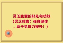 灵芝胶囊的好处和功效(灵芝胶囊：强身健体，助于免疫力提升！)