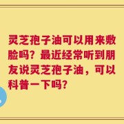 灵芝孢子油可以用来敷脸吗？最近经常听到朋友说灵芝孢子油，可以科普一下吗？