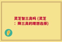 灵芝智三高吗 (灵芝：降三高的理想选择)